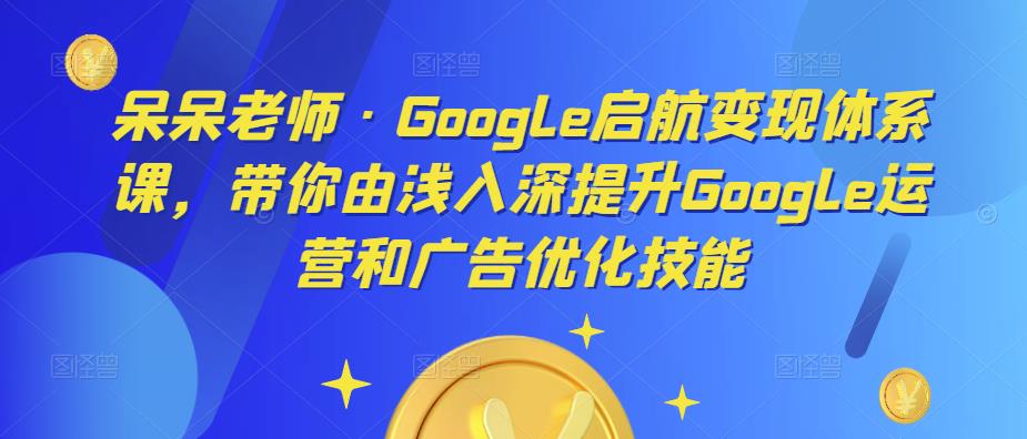 呆呆老师·Google启航变现体系课,带你由浅入深提升Google运营和广告优化技能(深度掌握Google广告运营与优化,提升电商业务转化效果)-AIGC资源中心