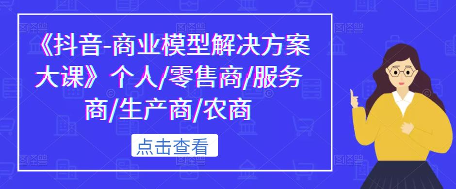 《抖音-商业模型解决方案大课》个人零售商服务商生产商农商(《抖音-商业模型解决方案大课》解锁抖音商业潜力,助力多元角色实现财富增长)-AIGC资源中心