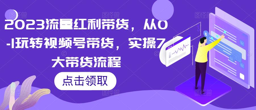 2023流量红利带货,从0-1玩转视频号带货,实操7大带货流程(深度解析视频号带货全流程,掌握流量红利的秘密)-AIGC资源中心
