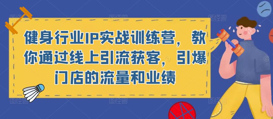 健身行业IP实战训练营,教你通过线上引流获客,引爆门店的流量和业绩(健身行业IP实战训练营线上引流获客,提升门店业绩)-AIGC资源中心