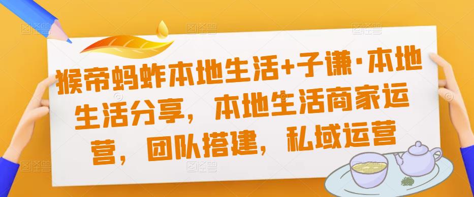 猴帝蚂蚱本地生活+子谦·本地生活分享,本地生活商家运营,团队搭建,私域运营(深入探讨本地生活商家运营与团队建设策略)-AIGC资源中心