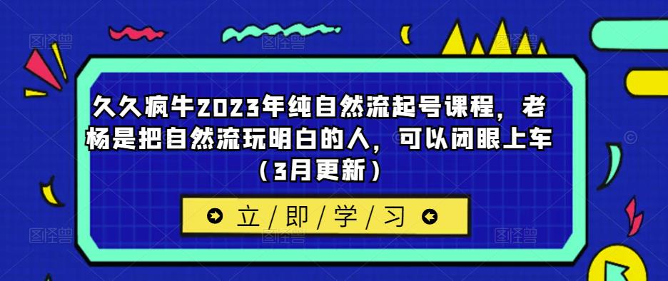 久久疯牛2023年纯自然流起号课程,老杨是把自然流玩明白的人,可以闭眼上车（3月更新）(探索自然流的秘密,学习老杨的经验技巧)-AIGC资源中心