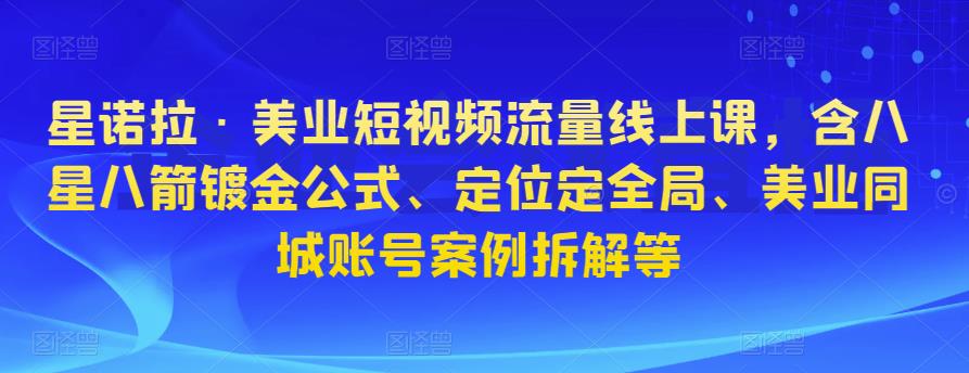 星诺拉·美业短视频流量线上课,含八星八箭镀金公式、定位定全局、美业同城账号案例拆解等(探索美业短视频营销新策略,打造个人品牌影响力)-AIGC资源中心