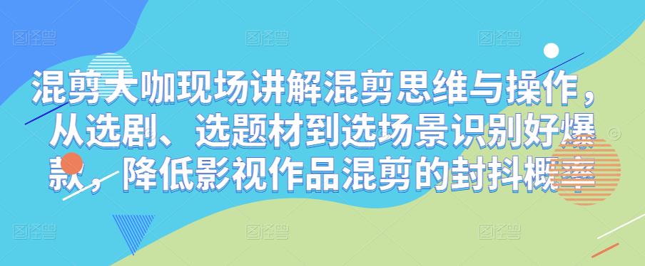 混剪大咖现场讲解混剪思维与操作,从选剧、选题材到选场景识别好爆款,降低影视作品混剪的封抖概率(深度解析混剪艺术从选剧到封抖概率的全面掌握)-AIGC资源中心