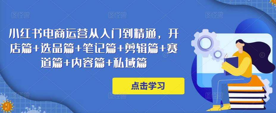 小红书电商运营从入门到精通,开店篇+选品篇+笔记篇+剪辑篇+赛道篇+内容篇+私域篇(小红书电商运营全攻略从开店到私域运营的实战技巧)-AIGC资源中心