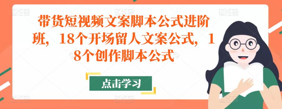 带货短视频文案脚本公式进阶班,18个开场留人文案公式,18个创作脚本公式(深入理解并掌握带货短视频的创作技巧与策略)-AIGC资源中心