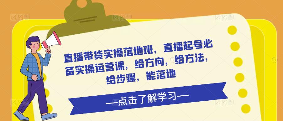 直播带货实操落地班,直播起号必备实操运营课,给方向,给方法,给步骤,能落地(全面解析直播带货实操落地班的关键技巧和实用策略)-AIGC资源中心