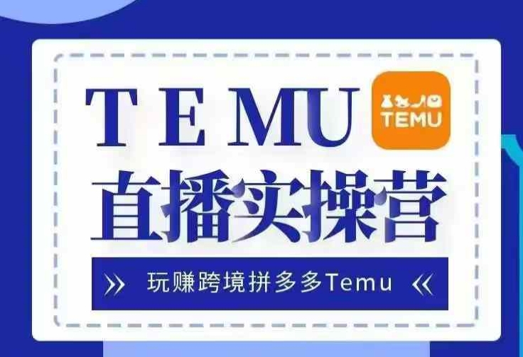 Temu直播实战营,玩赚跨境拼多多Temu,国内电商卷就出海赚美金-AIGC资源中心