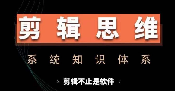 剪辑思维系统课,从软件到思维,系统学习实操进阶,从讲故事到剪辑技巧全覆盖-AIGC资源中心