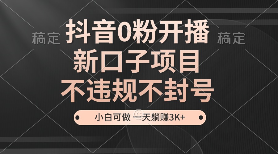 抖音0粉开播,新口子,不违规不封号,小白可做,一天躺赚3k+-AIGC资源中心