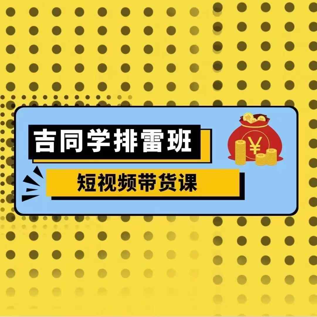 吉同学排雷班短视频带货课,零基础·详解流量成果-AIGC资源中心