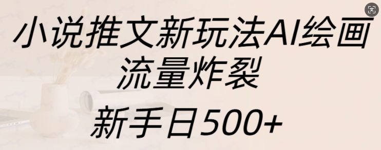 小说推文新玩法AI绘画,流量炸裂,新手日500+-AIGC资源中心