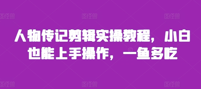 人物传记剪辑实操教程,小白也能上手操作,一鱼多吃-AIGC资源中心