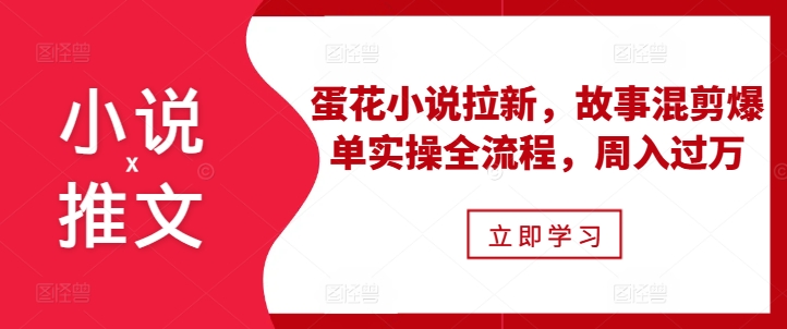 小说推文之蛋花小说拉新,故事混剪爆单实操全流程,周入过万-AIGC资源中心