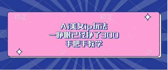 Ai美女ip玩法,一睁眼已经挣了3张,手把手教学-AIGC资源中心