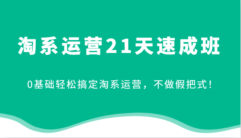 淘系运营21天速成班,0基础轻松搞定淘系运营,不做假把式!-AIGC资源中心