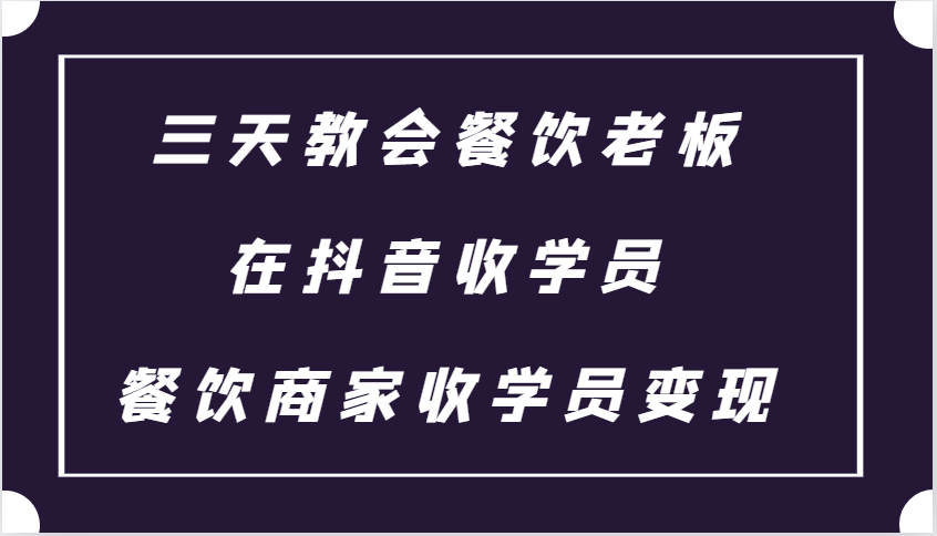 三天教会餐饮老板在抖音收学员,餐饮商家收学员变现课程-AIGC资源中心