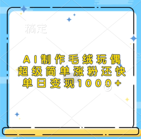 AI制作毛绒玩偶,超级简单涨粉还快,单日变现1k-AIGC资源中心