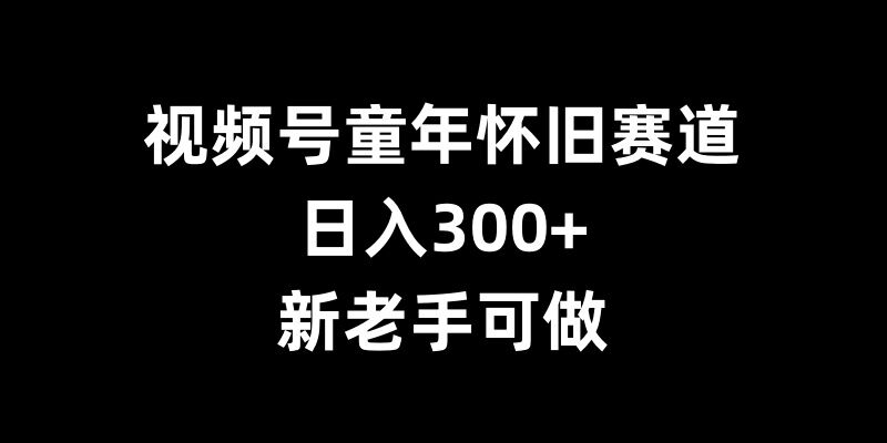 视频号童年怀旧赛道,日入300+,新老手可做-AIGC资源中心