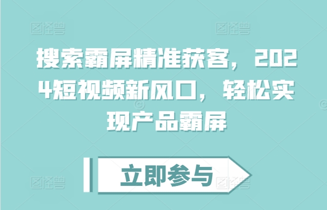 搜索霸屏精准获客,2024短视频新风口,轻松实现产品霸屏-AIGC资源中心