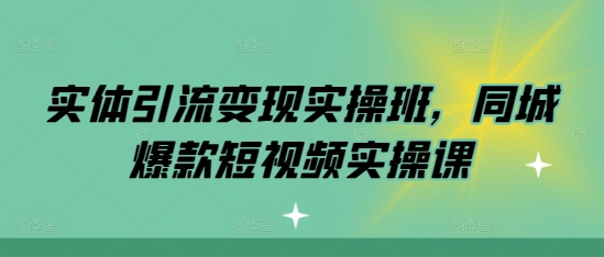 实体引流变现实操班,同城爆款短视频实操课-AIGC资源中心