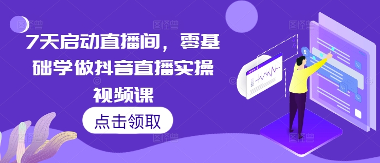7天启动直播间,零基础学做抖音直播实操视频课-AIGC资源中心