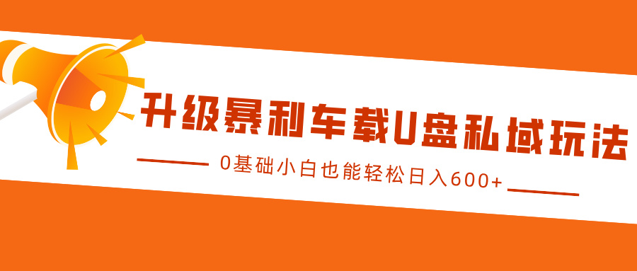 升级暴利车载U盘私域玩法,0基础小白也能轻松日入600+-AIGC资源中心