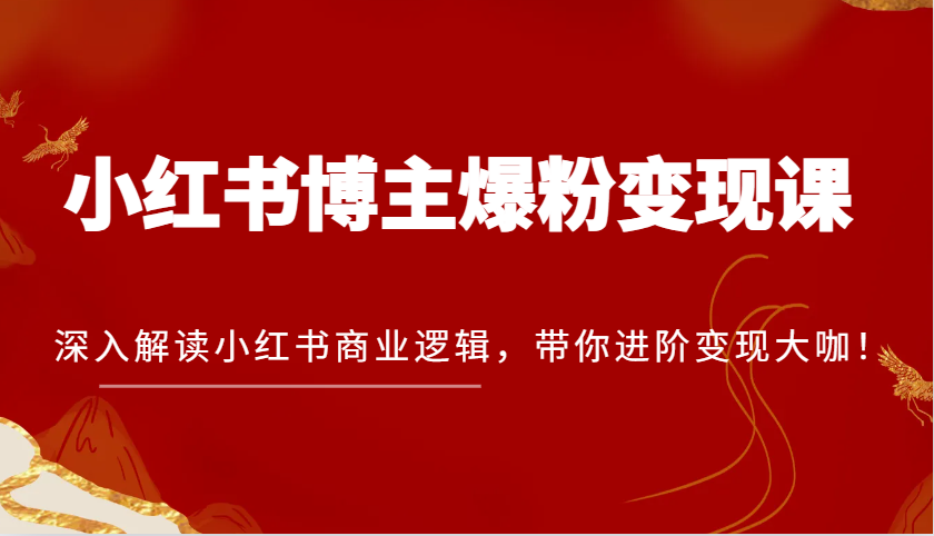小红书博主爆粉变现课,深入解读小红书商业逻辑,带你进阶变现大咖!-AIGC资源中心