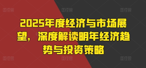 2025年度经济与市场展望,深度解读明年经济趋势与投资策略-AIGC资源中心