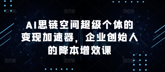 AI思链空间超级个体的变现加速器,企业创始人的降本增效课-AIGC资源中心