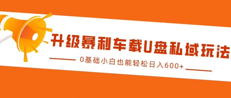 升级暴利车载U盘私域玩法,0基础小白也能轻松日入多张-AIGC资源中心