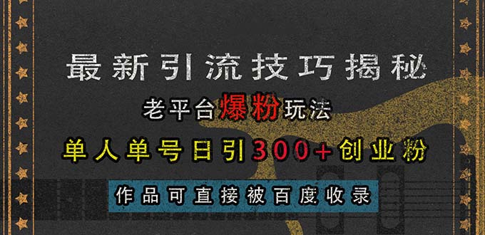 最新引流技巧揭秘,老平台爆粉玩法,单人单号日引300+创业粉,作品可直-AIGC资源中心