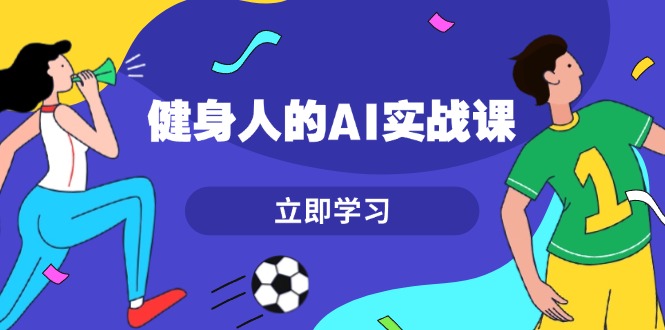 健身人的AI实战课,7天从0到1提升效率,快速入门AI,掌握爆款内容-AIGC资源中心