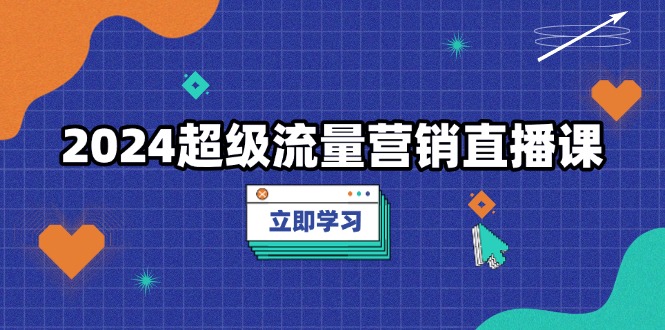 2024超级流量营销直播课,低成本打法,提升流量转化率,案例拆解爆款-AIGC资源中心