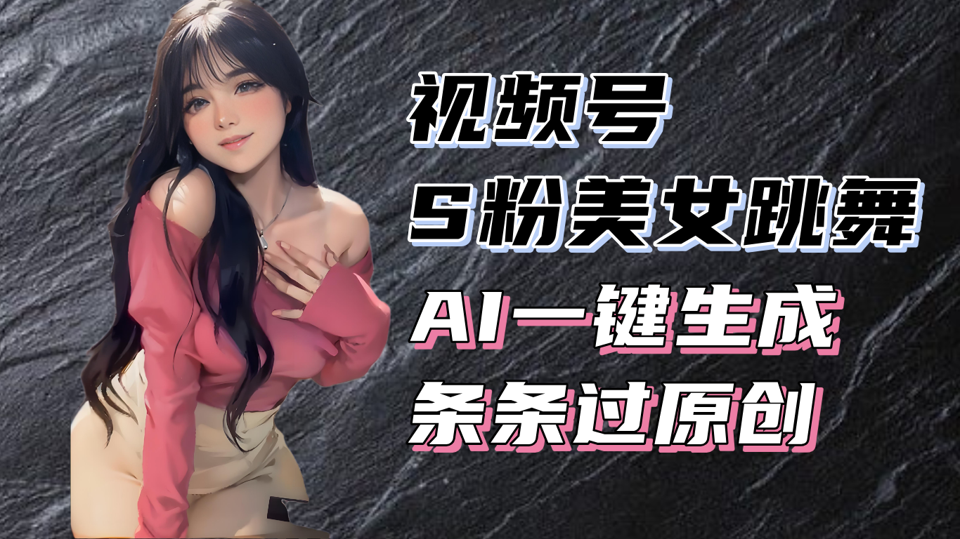 揭秘视频号S粉美女跳舞赛道,一键生成原创视频,收益翻倍!-AIGC资源中心