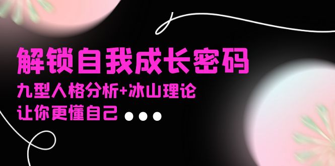 某社群课程,解锁自我成长密码,九型人格分析+冰山理论,让你更懂自己-AIGC资源中心
