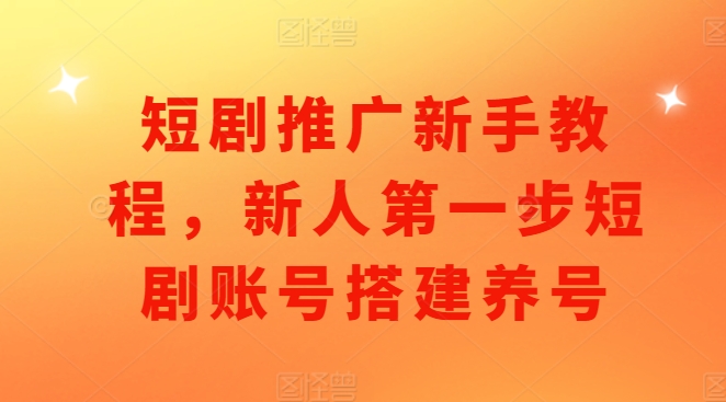 短剧推广新手教程,新人第一步短剧账号搭建养号-AIGC资源中心