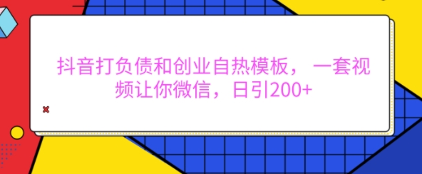 抖音打负债和创业自热模板,一套视频让你微信,日引200+-AIGC资源中心
