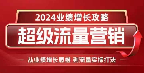 2024超级流量营销,2024业绩增长攻略,从业绩增长思维到流量实操打法-AIGC资源中心