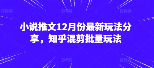 小说推文12月份最新玩法分享,知乎混剪批量玩法-AIGC资源中心
