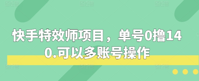 快手特效师项目,单号0撸140,可以多账号操作-AIGC资源中心