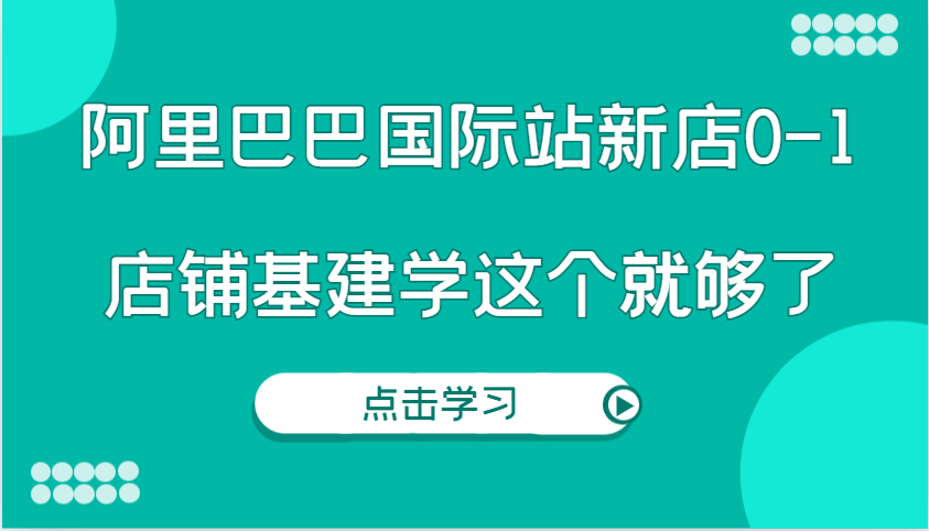阿里巴巴国际站新店0-1,个人实践实操录制从0-1基建,店铺基建学这个就够了-AIGC资源中心